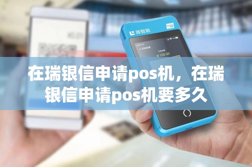 在瑞银信申请pos机,在瑞银信申请pos机要多久