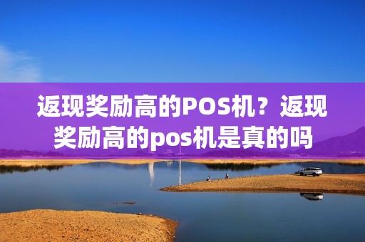 返现奖励高的POS机?返现奖励高的pos机是真的吗