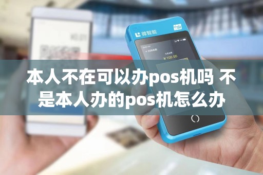 本人不在可以办pos机吗 不是本人办的pos机怎么办
