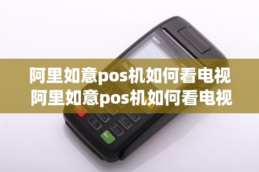 阿里如意pos机如何看电视 阿里如意pos机如何看电视频道
