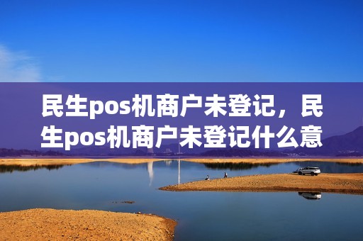 民生pos机商户未登记,民生pos机商户未登记什么意思