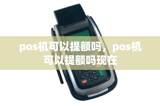 pos机可以提额吗,pos机可以提额吗现在