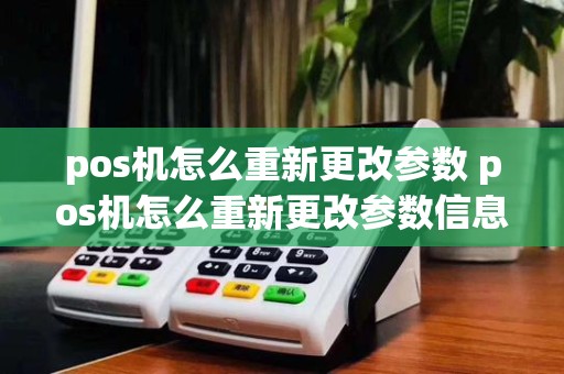 pos机怎么重新更改参数 pos机怎么重新更改参数信息