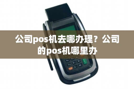 公司pos机去哪办理？公司的pos机哪里办