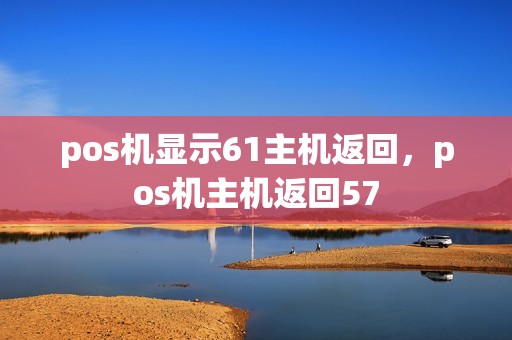 pos机显示61主机返回，pos机主机返回57