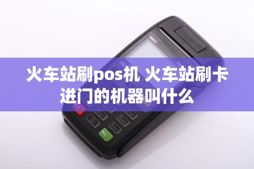 火车站刷pos机 火车站刷卡进门的机器叫什么