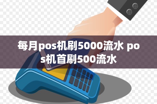 每月pos机刷5000流水 pos机首刷500流水