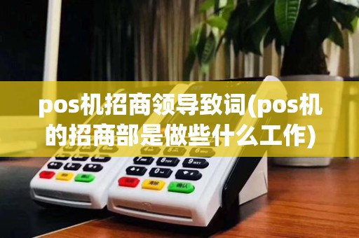 pos机招商领导致词(pos机的招商部是做些什么工作)