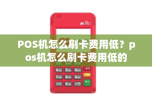 POS机怎么刷卡费用低?pos机怎么刷卡费用低的