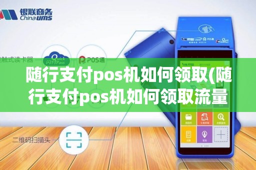随行支付pos机如何领取(随行支付pos机如何领取流量)