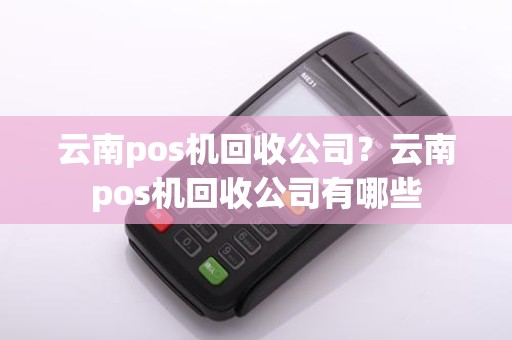 云南pos机回收公司？云南pos机回收公司有哪些