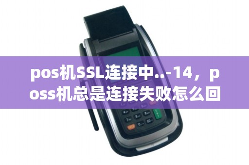 pos机SSL连接中..-14,poss机总是连接失败怎么回事