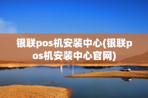 银联pos机安装中心(银联pos机安装中心官网)