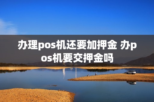 办理pos机还要加押金 办pos机要交押金吗