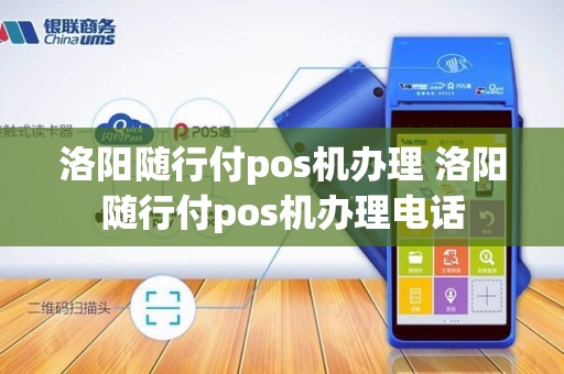 洛阳随行付pos机办理 洛阳随行付pos机办理电话