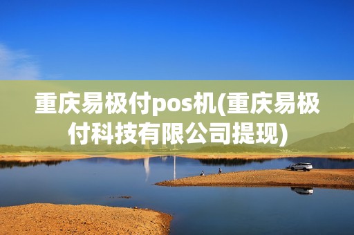 重庆易极付pos机(重庆易极付科技有限公司提现)