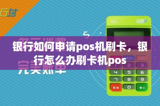 银行如何申请pos机刷卡，银行怎么办刷卡机pos