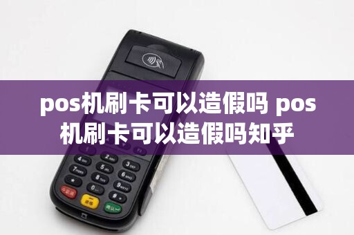 pos机刷卡可以造假吗 pos机刷卡可以造假吗知乎