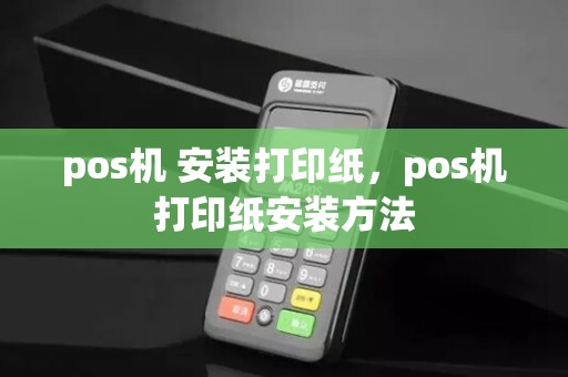 pos机 安装打印纸,pos机打印纸安装方法