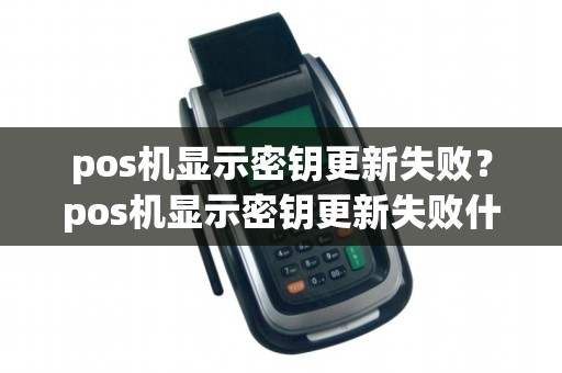 pos机显示密钥更新失败?pos机显示密钥更新失败什么意思