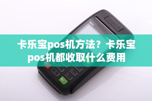 卡乐宝pos机方法？卡乐宝pos机都收取什么费用