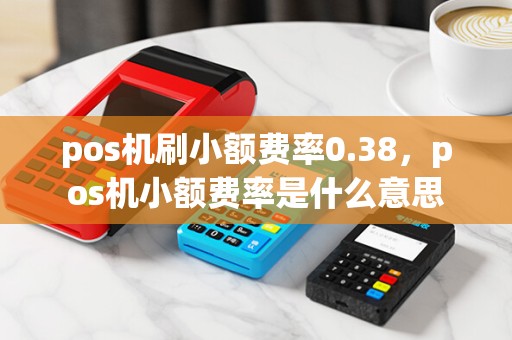 pos机刷小额费率0.38，pos机小额费率是什么意思