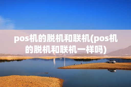 pos机的脱机和联机(pos机的脱机和联机一样吗)
