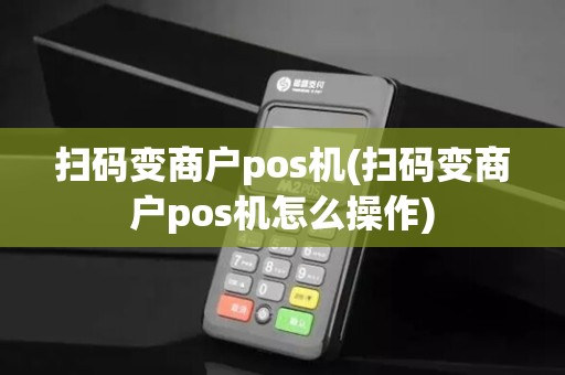 扫码变商户pos机(扫码变商户pos机怎么操作)