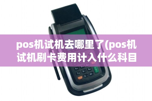 pos机试机去哪里了(pos机试机刷卡费用计入什么科目)