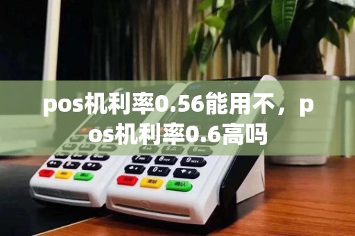 pos机利率0.56能用不,pos机利率0.6高吗