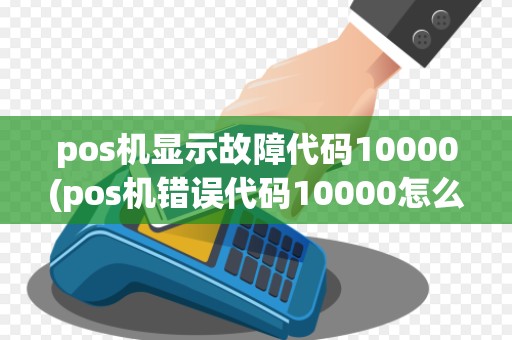 pos机显示故障代码10000(pos机错误代码10000怎么解决)