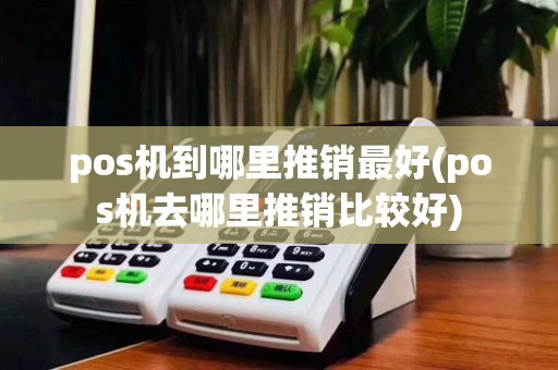 pos机到哪里推销最好(pos机去哪里推销比较好)