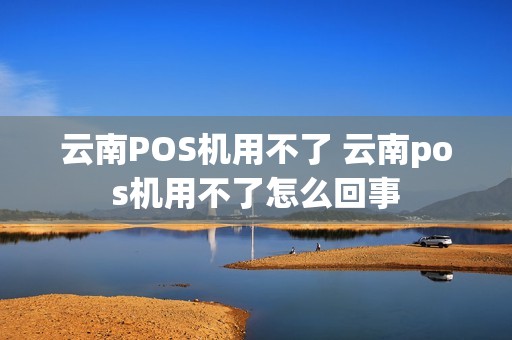 云南POS机用不了 云南pos机用不了怎么回事
