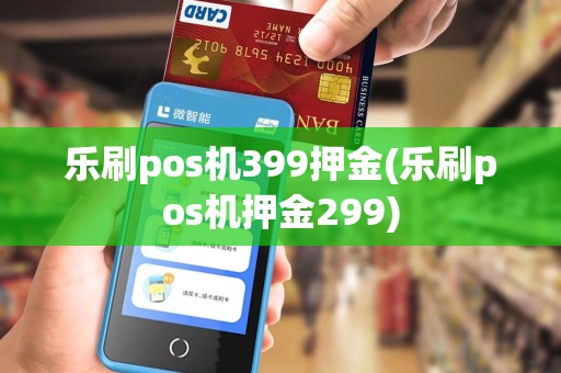 乐刷pos机399押金(乐刷pos机押金299)