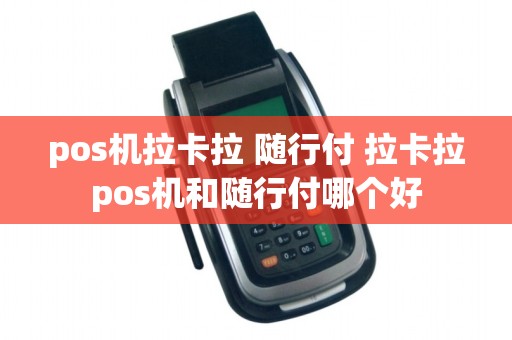 pos机拉卡拉 随行付 拉卡拉pos机和随行付哪个好