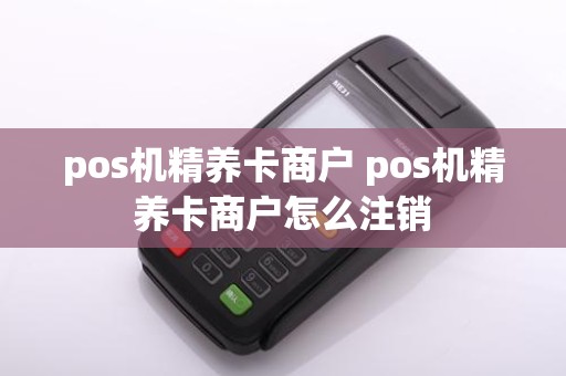 pos机精养卡商户 pos机精养卡商户怎么注销
