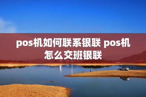 pos机如何联系银联 pos机怎么交班银联