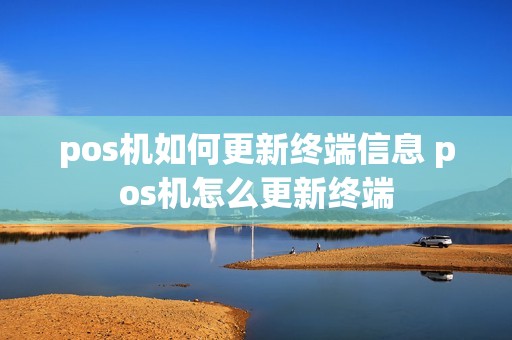 pos机如何更新终端信息 pos机怎么更新终端