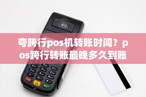 夸跨行pos机转账时间?pos跨行转账最晚多久到账