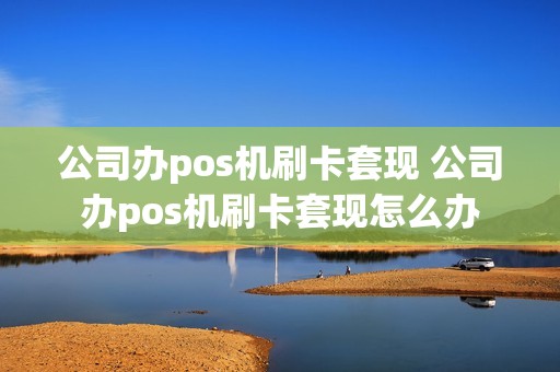 公司办pos机刷卡套现 公司办pos机刷卡套现怎么办