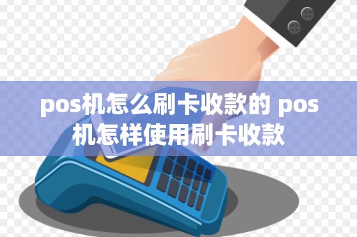 pos机怎么刷卡收款的 pos机怎样使用刷卡收款