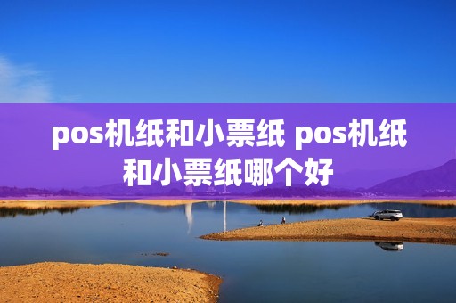 pos机纸和小票纸 pos机纸和小票纸哪个好