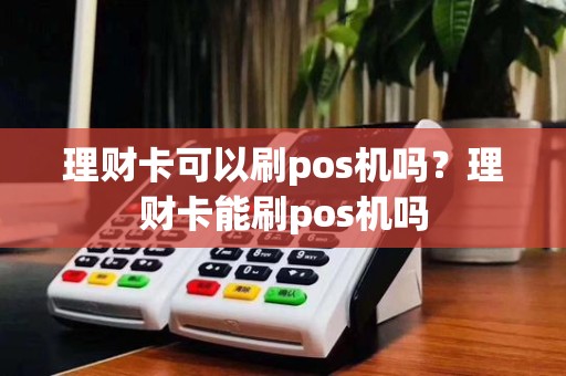 理财卡可以刷pos机吗?理财卡能刷pos机吗