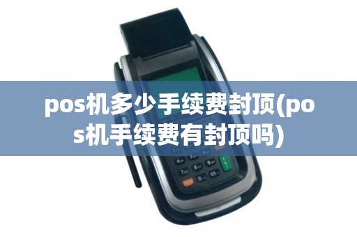 pos机多少手续费封顶(pos机手续费有封顶吗)