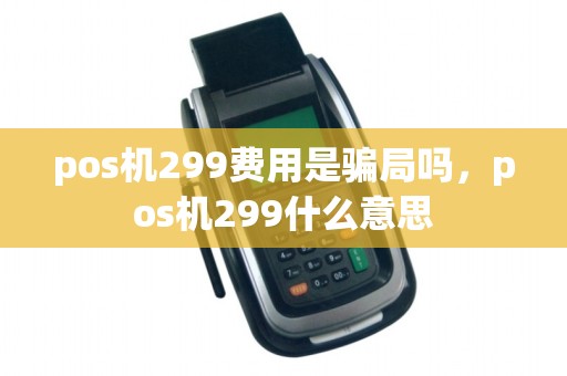 pos机299费用是骗局吗，pos机299什么意思