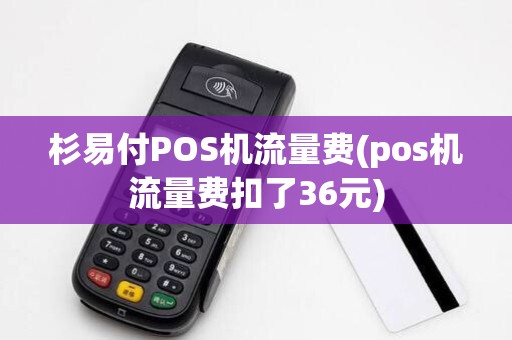 杉易付POS机流量费(pos机流量费扣了36元)