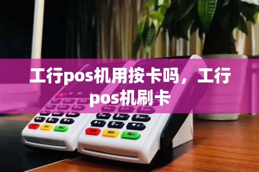 工行pos机用按卡吗,工行pos机刷卡