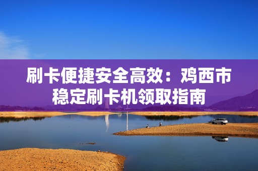 刷卡便捷安全高效：鸡西市稳定刷卡机领取指南