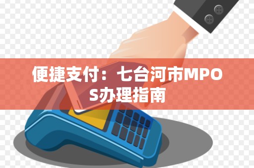 便捷支付:七台河市MPOS办理指南