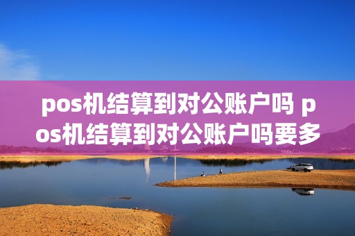 pos机结算到对公账户吗 pos机结算到对公账户吗要多久